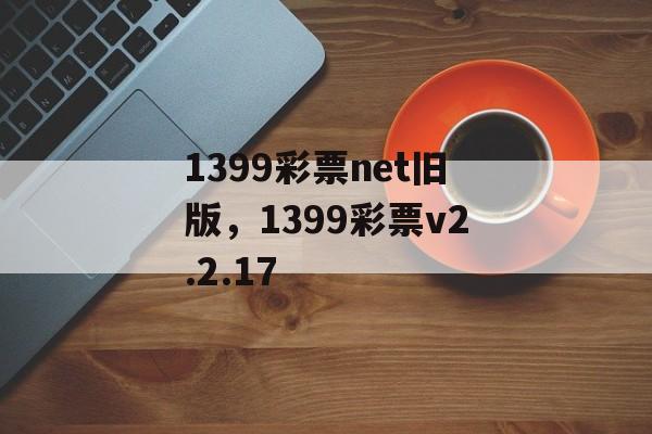 1399彩票net旧版，1399彩票v2.2.17