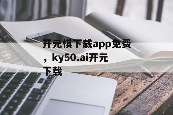 开元棋下载app免费，ky50.ai开元下载