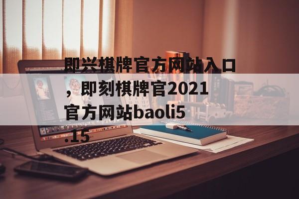 即兴棋牌官方网站入口，即刻棋牌官2021官方网站baoli5.15