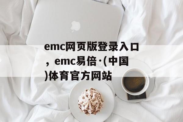 emc网页版登录入口，emc易倍·(中国)体育官方网站