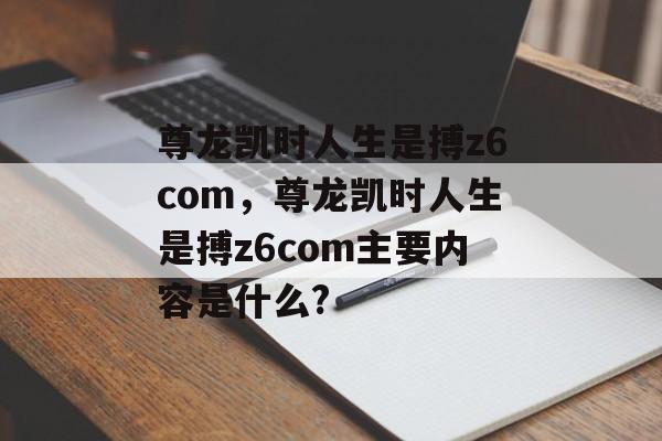 尊龙凯时人生是搏z6com，尊龙凯时人生是搏z6com主要内容是什么?