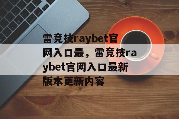 雷竞技raybet官网入口最，雷竞技raybet官网入口最新版本更新内容