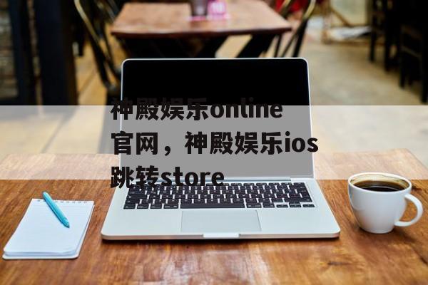 神殿娱乐online官网，神殿娱乐ios跳转store