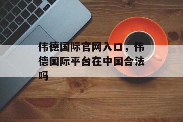 伟德国际官网入口，伟德国际平台在中国合法吗