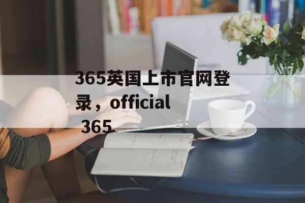 365英国上市官网登录，official 365