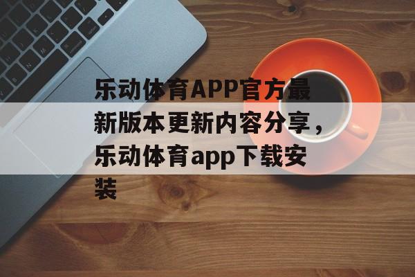 乐动体育APP官方最新版本更新内容分享，乐动体育app下载安装