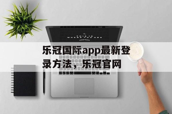 乐冠国际app最新登录方法，乐冠官网