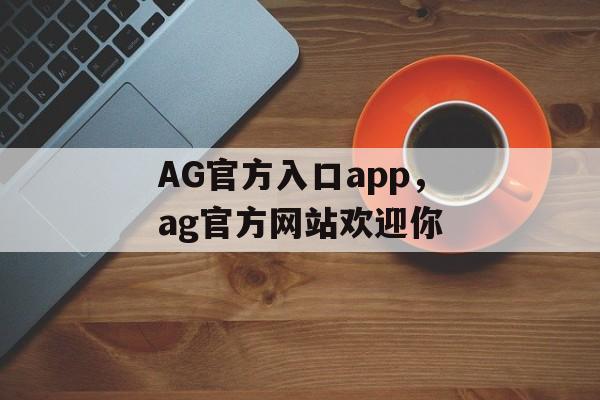 AG官方入口app，ag官方网站欢迎你