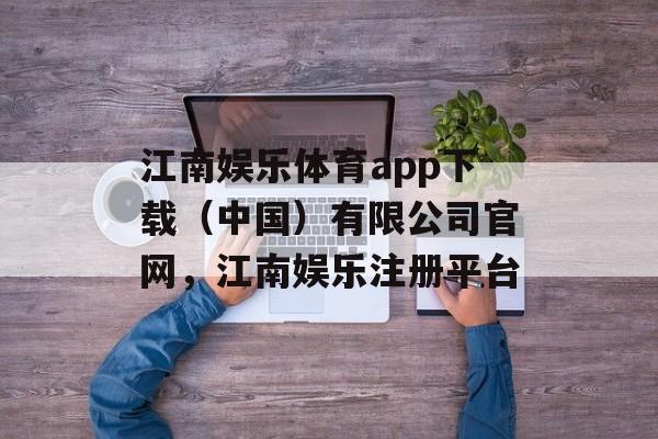 江南娱乐体育app下载（中国）有限公司官网，江南娱乐注册平台